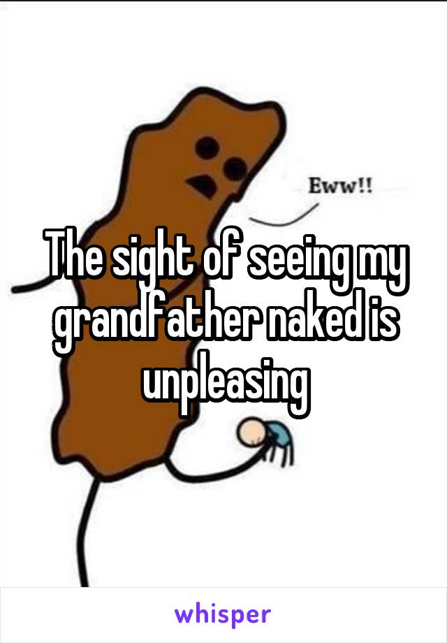 The sight of seeing my grandfather naked is unpleasing