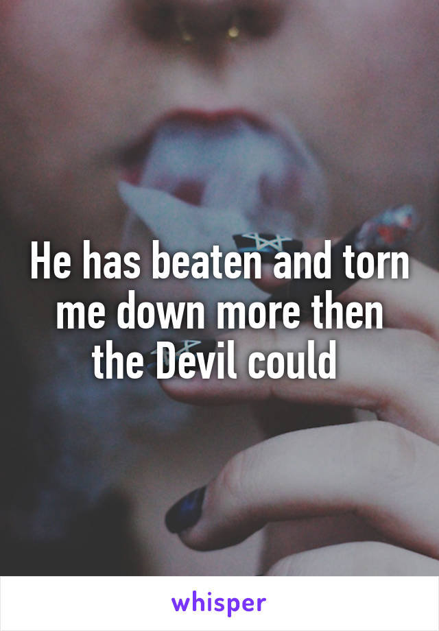 He has beaten and torn me down more then the Devil could 