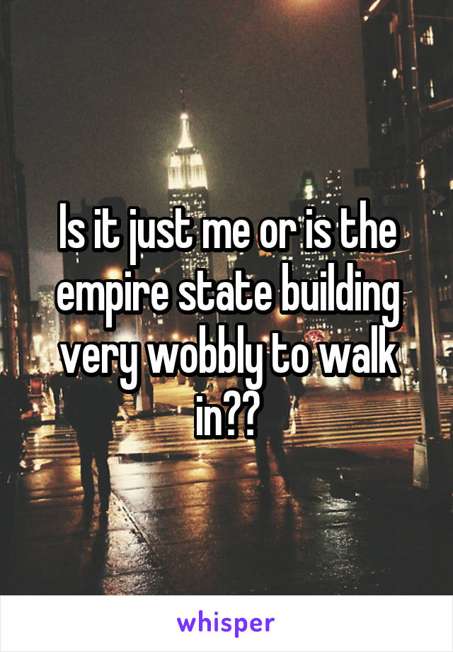 Is it just me or is the empire state building very wobbly to walk in??