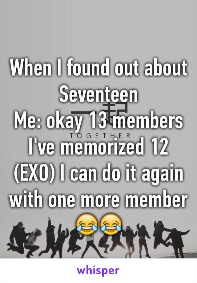 When I found out about Seventeen 
Me: okay 13 members I've memorized 12 (EXO) I can do it again with one more member  
😂😂