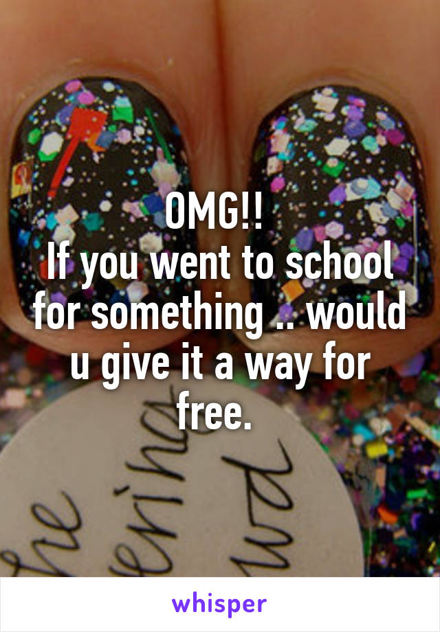 OMG!! 
If you went to school for something .. would u give it a way for free. 