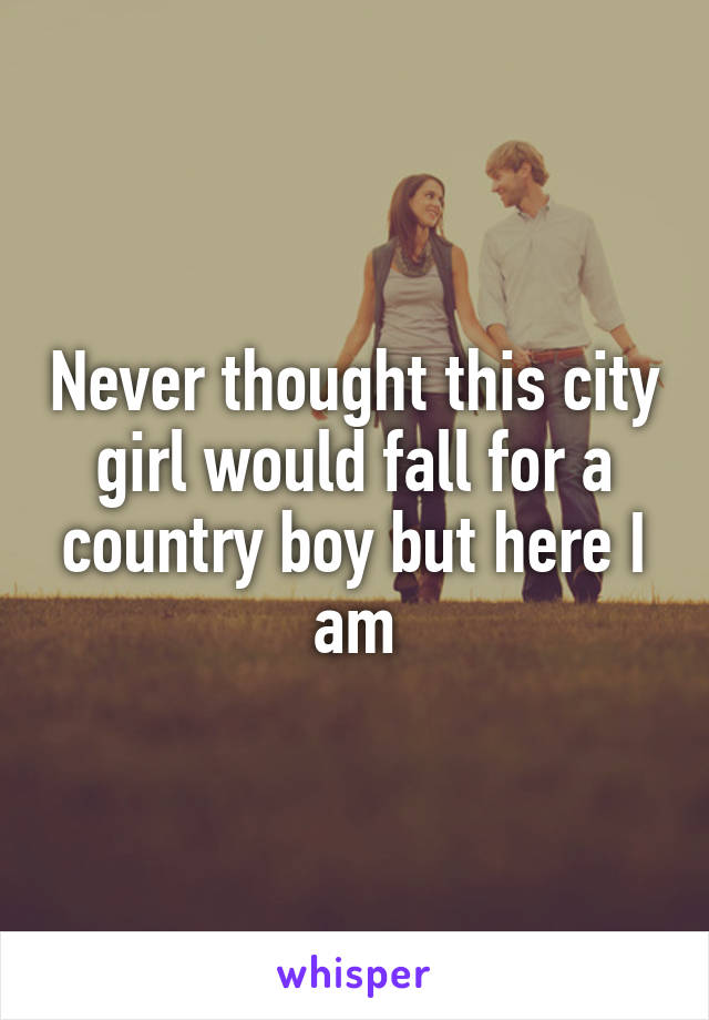 Never thought this city girl would fall for a country boy but here I am