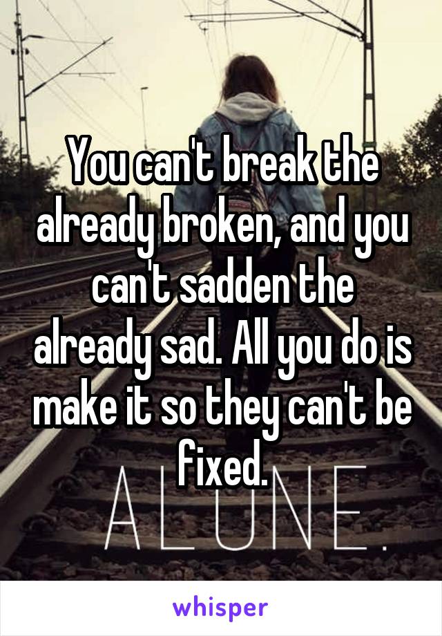 You can't break the already broken, and you can't sadden the already sad. All you do is make it so they can't be fixed.