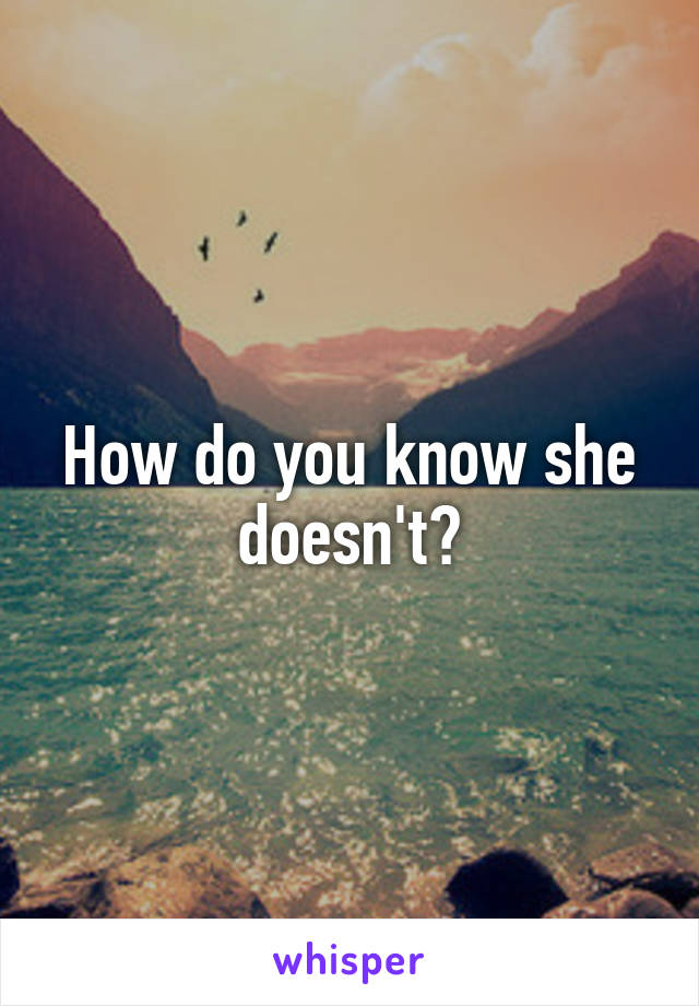 How do you know she doesn't?