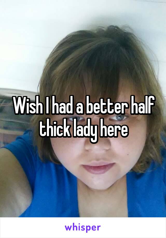 Wish I had a better half thick lady here