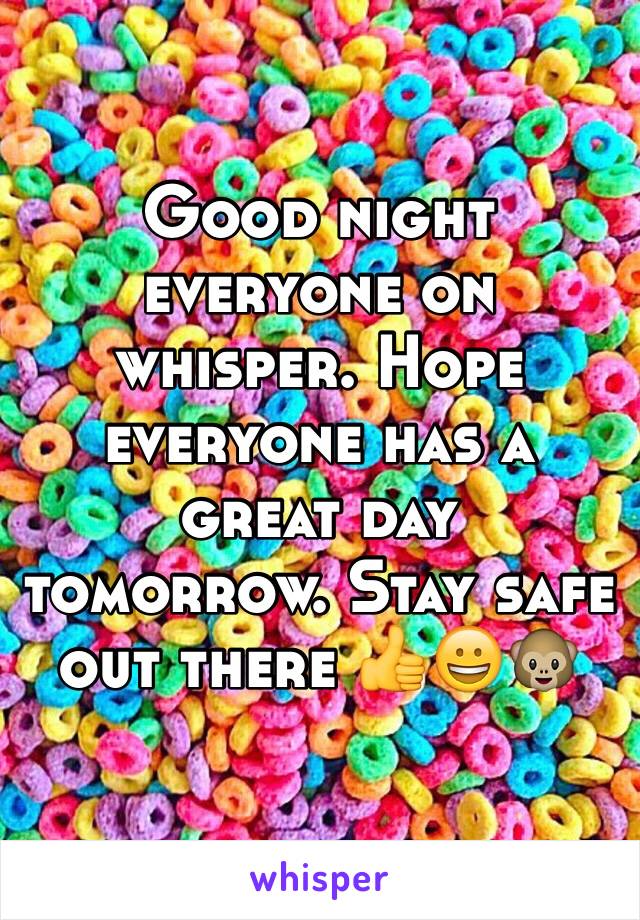 Good night everyone on whisper. Hope everyone has a great day tomorrow. Stay safe out there 👍😀🐵