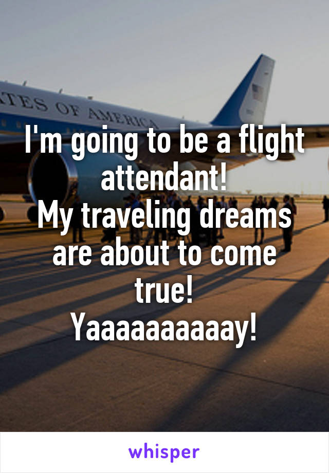 I'm going to be a flight attendant!
My traveling dreams are about to come true!
Yaaaaaaaaaay!