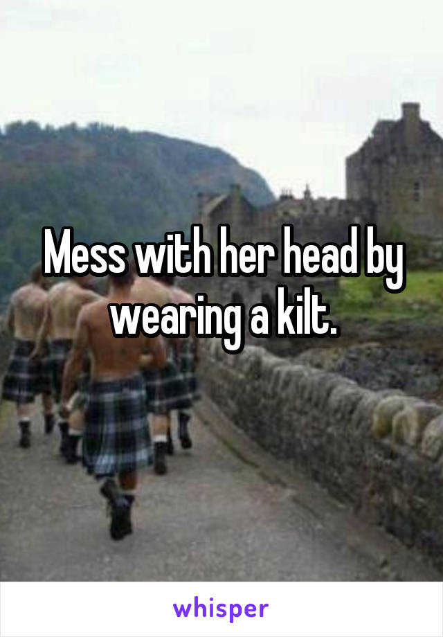 Mess with her head by wearing a kilt.
