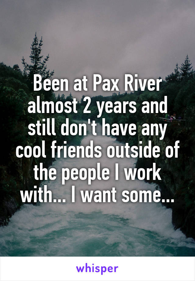 Been at Pax River almost 2 years and still don't have any cool friends outside of the people I work with... I want some...