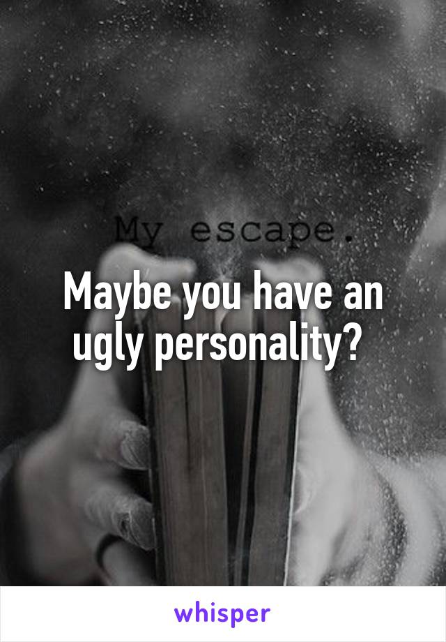 Maybe you have an ugly personality? 