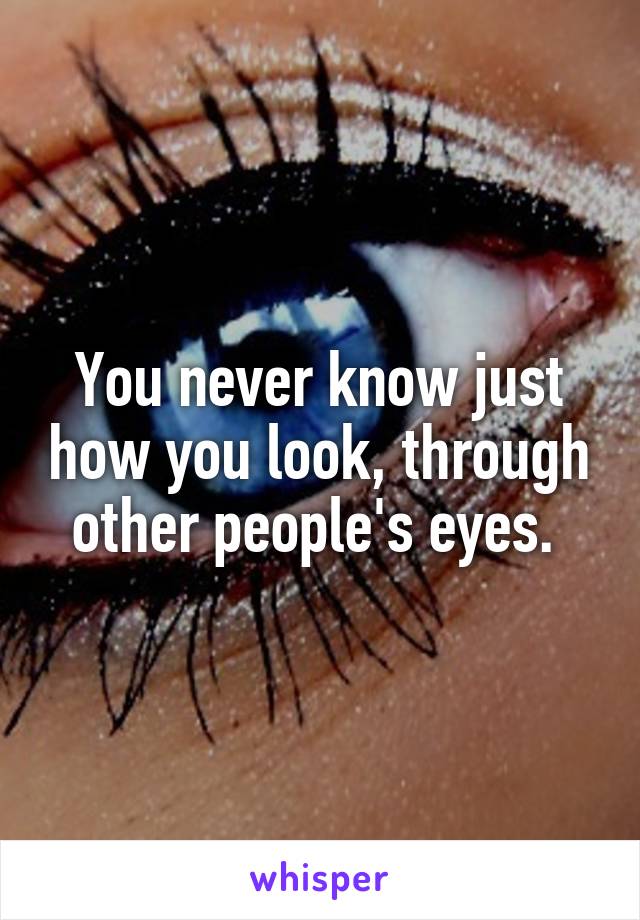 You never know just how you look, through other people's eyes. 