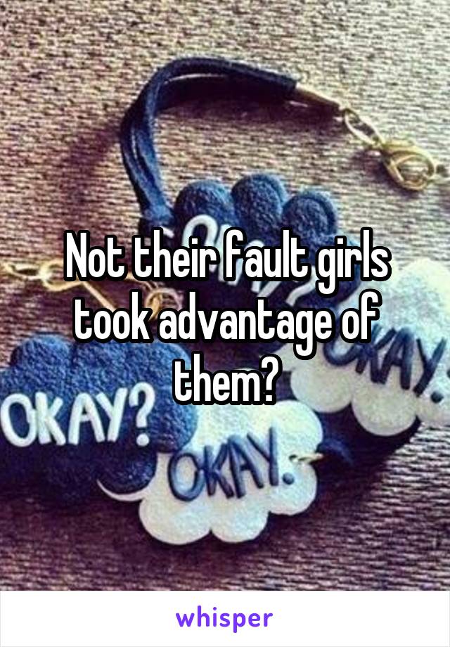 Not their fault girls took advantage of them?