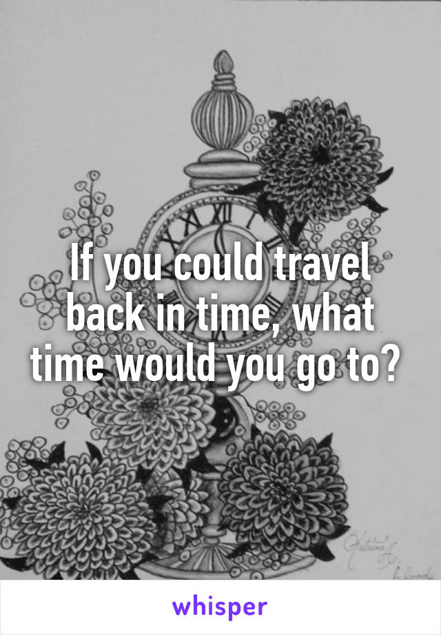 If you could travel back in time, what time would you go to? 