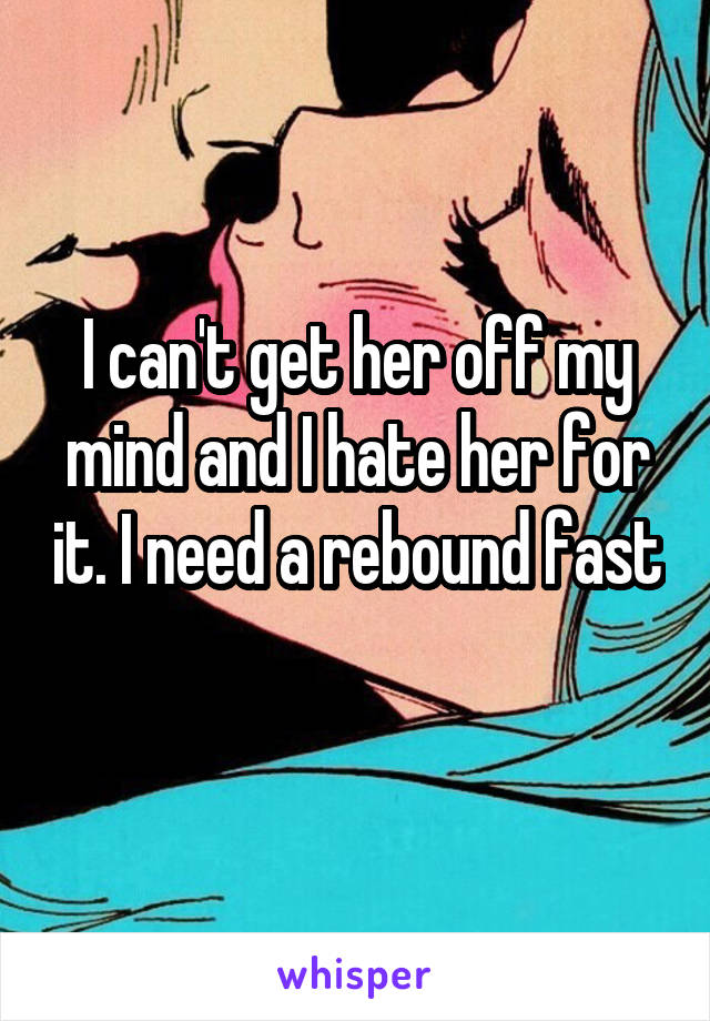 I can't get her off my mind and I hate her for it. I need a rebound fast 