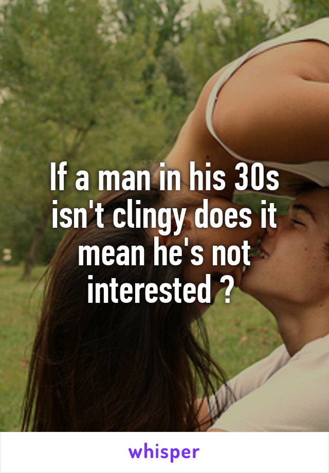 If a man in his 30s isn't clingy does it mean he's not interested ? 