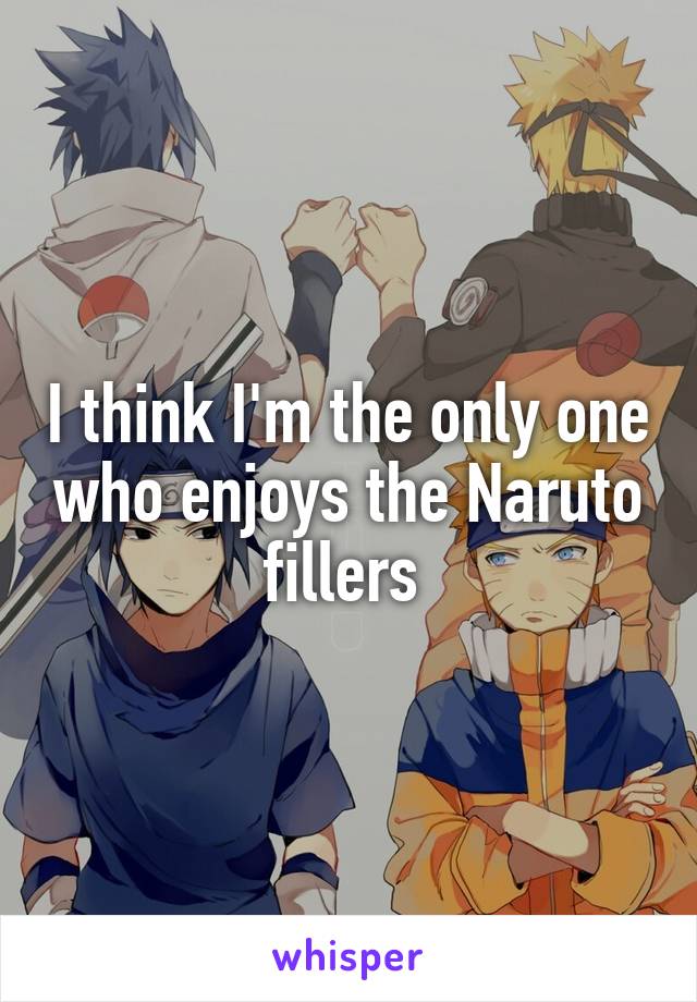 I think I'm the only one who enjoys the Naruto fillers 