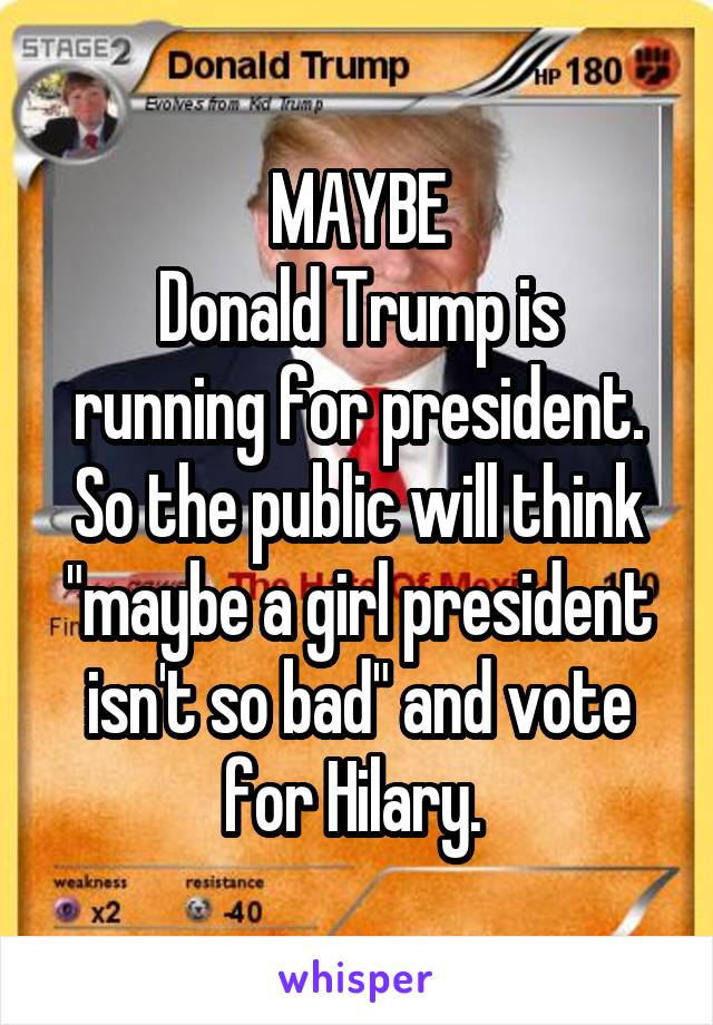 MAYBE
Donald Trump is running for president. So the public will think "maybe a girl president isn't so bad" and vote for Hilary. 