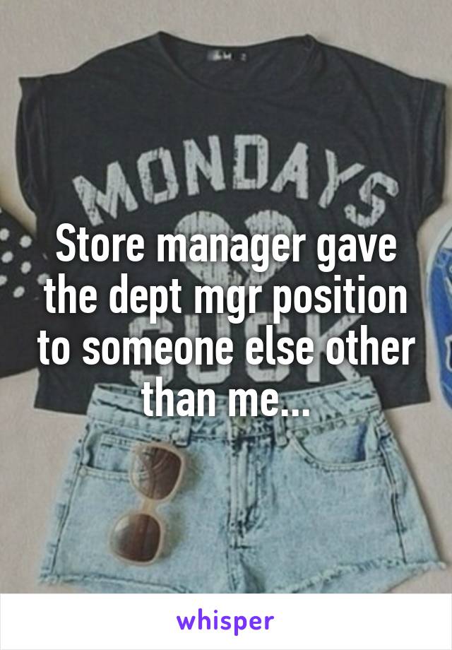 Store manager gave the dept mgr position to someone else other than me...