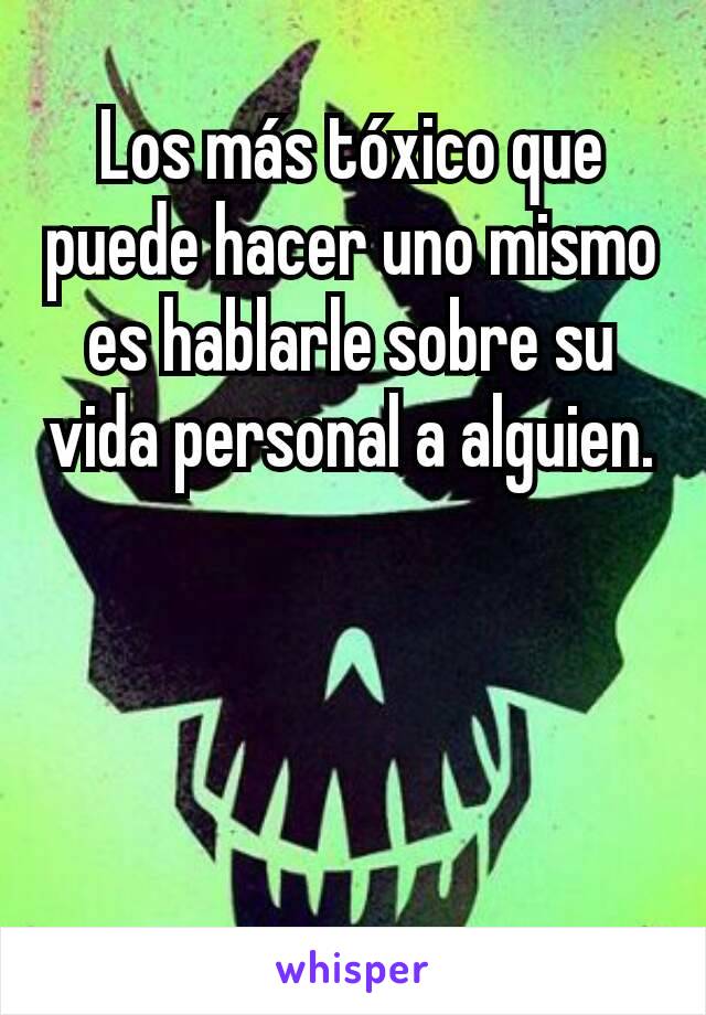 Los más tóxico que puede hacer uno mismo es hablarle sobre su vida personal a alguien.