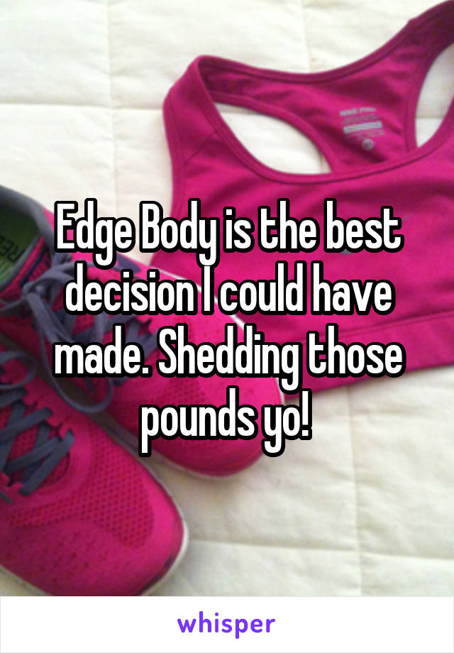 Edge Body is the best decision I could have made. Shedding those pounds yo! 