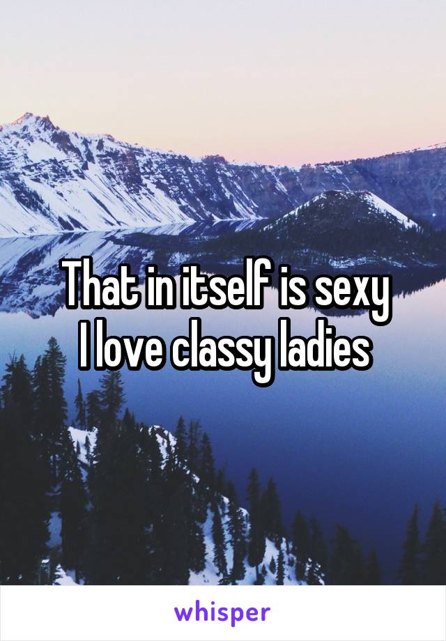 That in itself is sexy
I love classy ladies