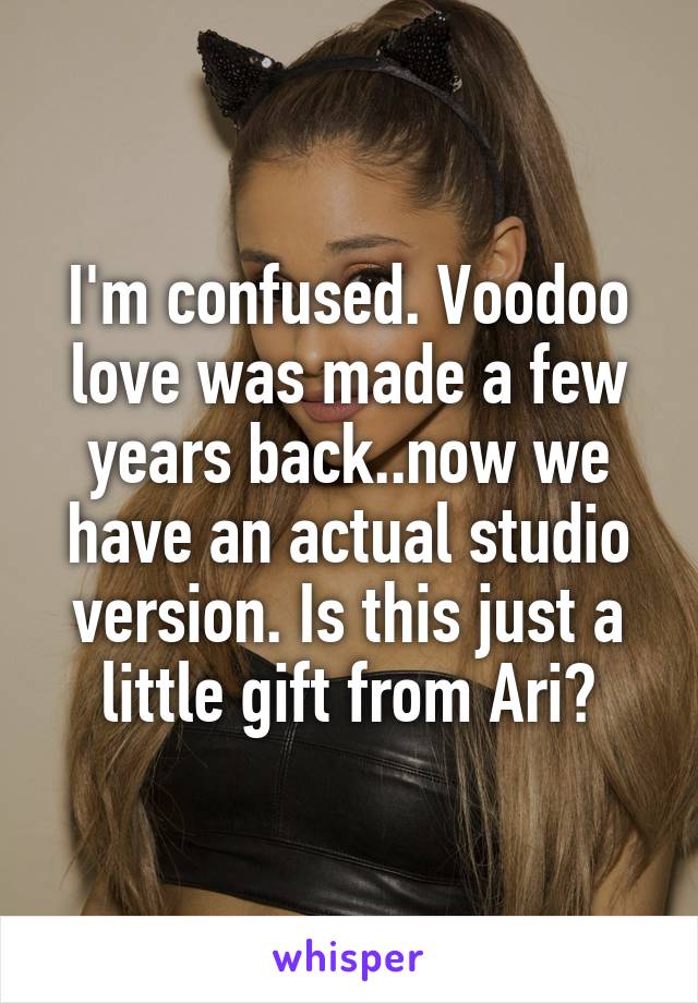 I'm confused. Voodoo love was made a few years back..now we have an actual studio version. Is this just a little gift from Ari?