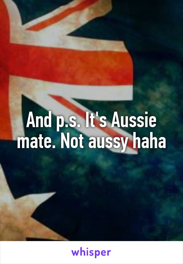 And p.s. It's Aussie mate. Not aussy haha