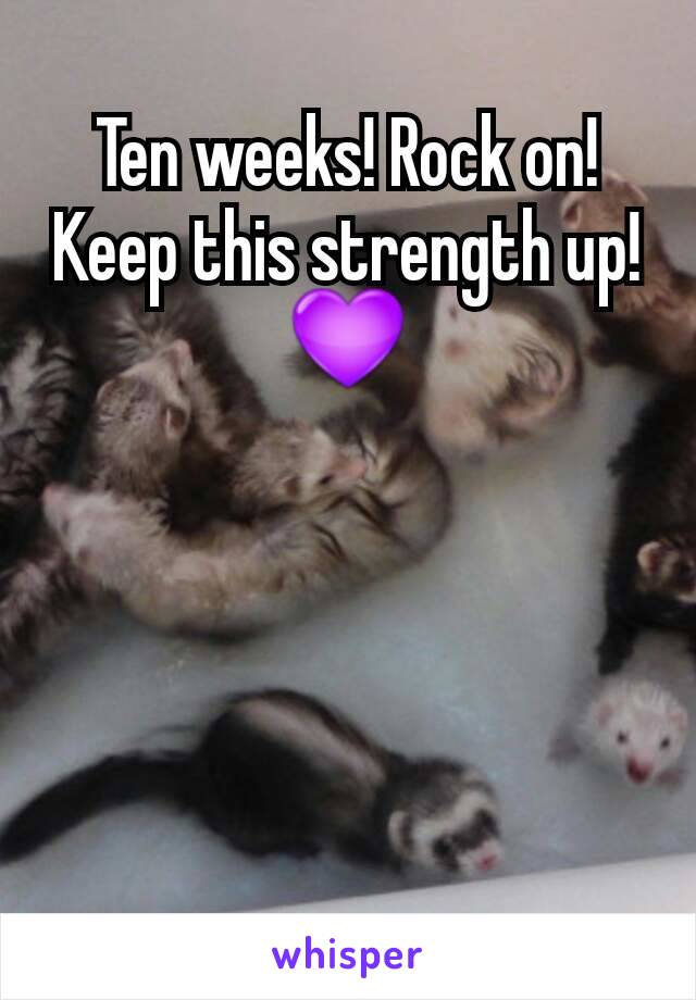 Ten weeks! Rock on! Keep this strength up! 💜