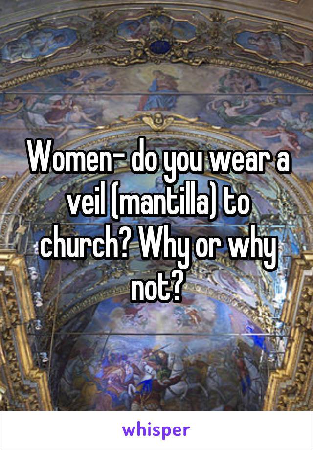 Women- do you wear a veil (mantilla) to church? Why or why not?