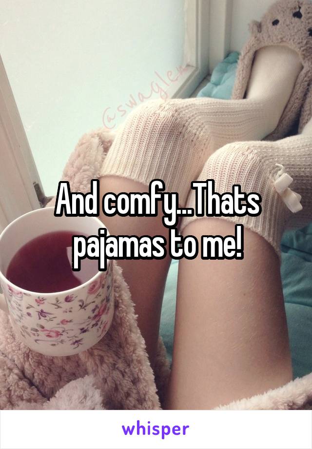 And comfy...Thats pajamas to me!