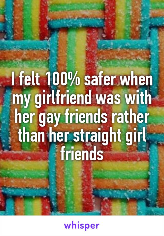 I felt 100% safer when my girlfriend was with her gay friends rather than her straight girl friends