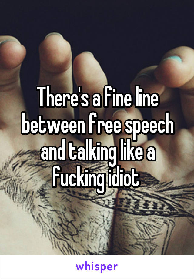 There's a fine line between free speech and talking like a fucking idiot 