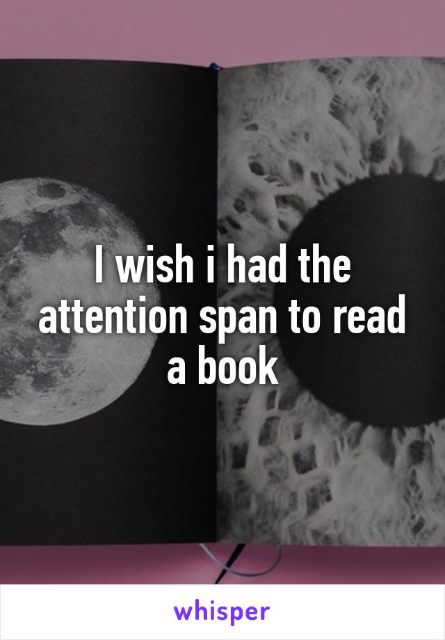 I wish i had the attention span to read a book