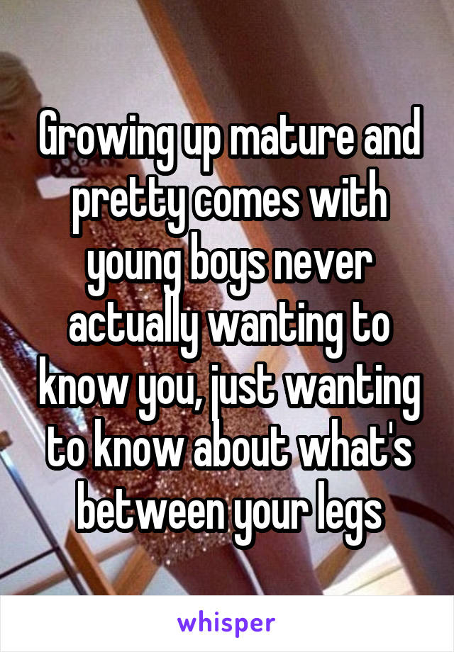 Growing up mature and pretty comes with young boys never actually wanting to know you, just wanting to know about what's between your legs