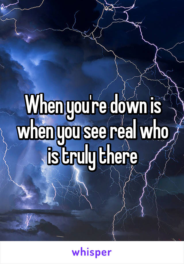 When you're down is when you see real who is truly there