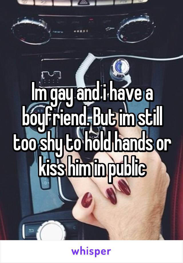 Im gay and i have a boyfriend. But im still too shy to hold hands or kiss him in public