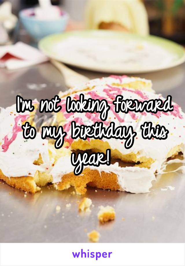 I'm not looking forward to my birthday this year! 