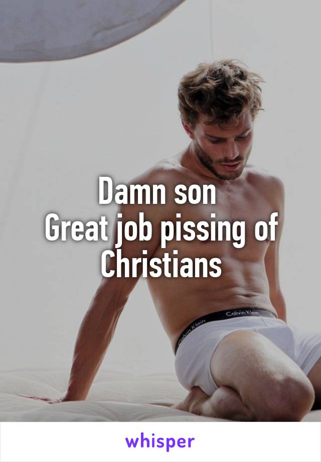 Damn son 
Great job pissing of Christians