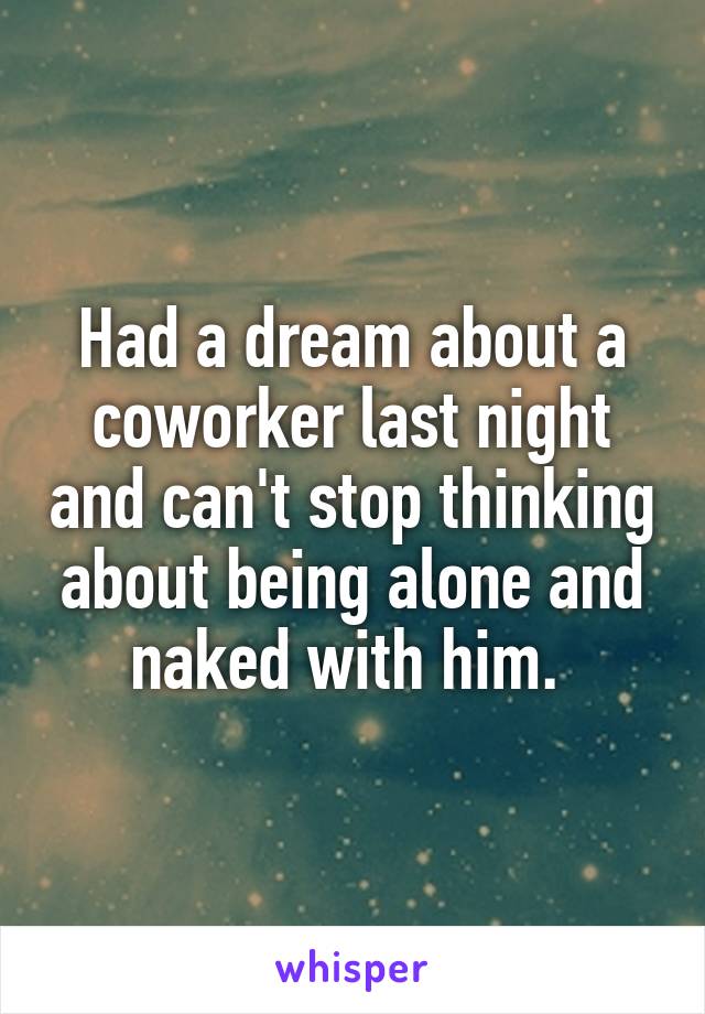 Had a dream about a coworker last night and can't stop thinking about being alone and naked with him. 