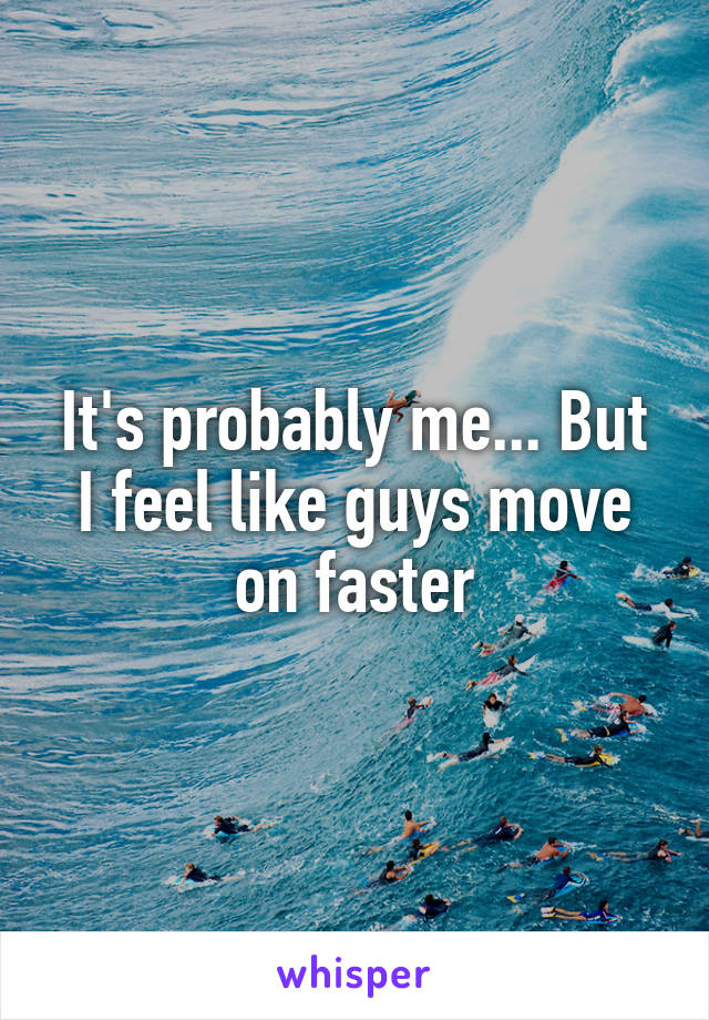 It's probably me... But I feel like guys move on faster