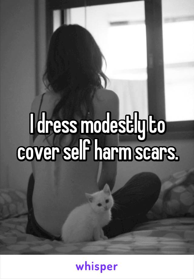 I dress modestly to cover self harm scars.