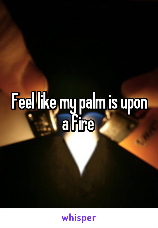 Feel like my palm is upon a fire 