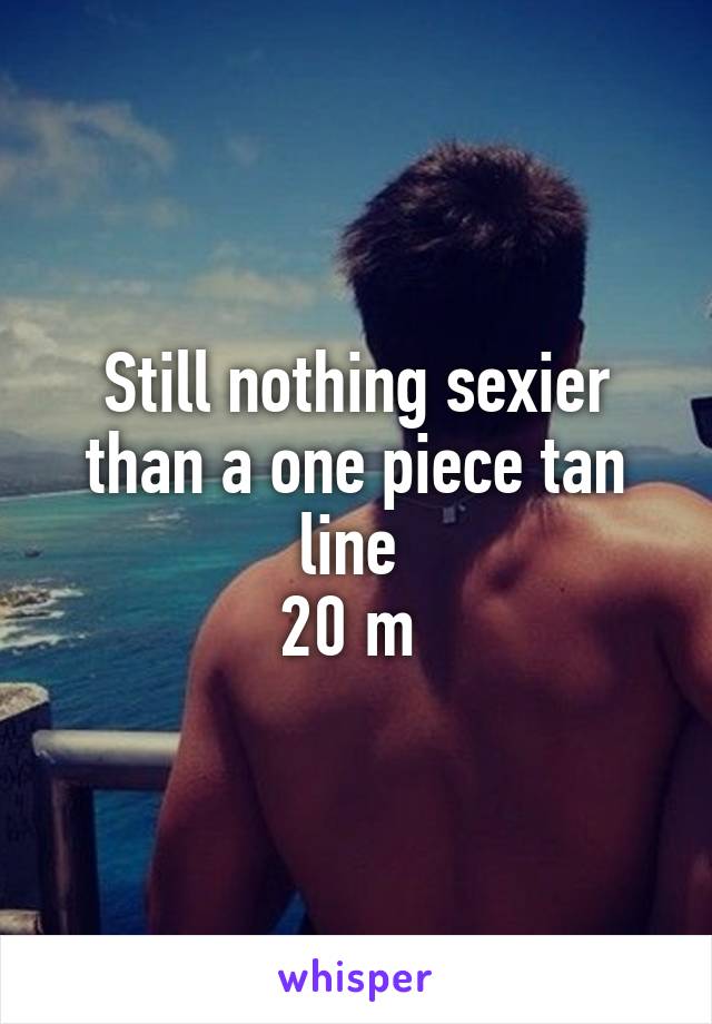 Still nothing sexier than a one piece tan line 
20 m 