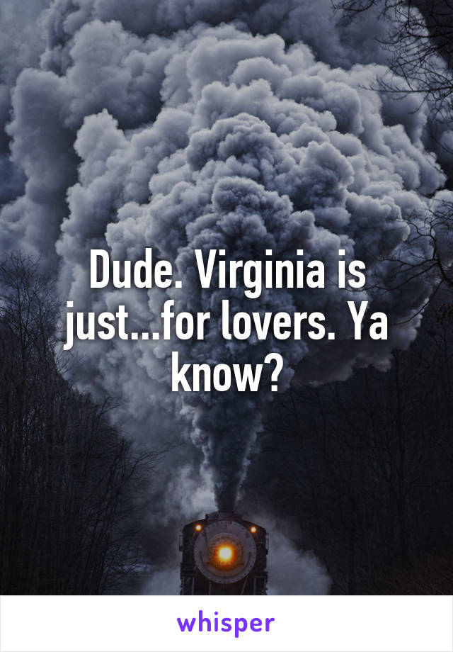 Dude. Virginia is just...for lovers. Ya know?