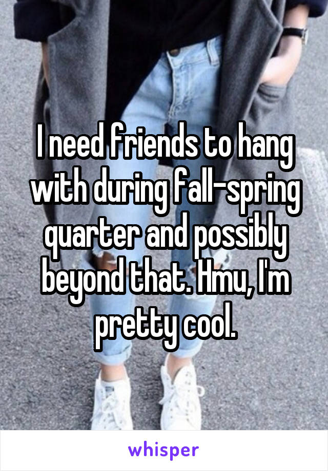 I need friends to hang with during fall-spring quarter and possibly beyond that. Hmu, I'm pretty cool.