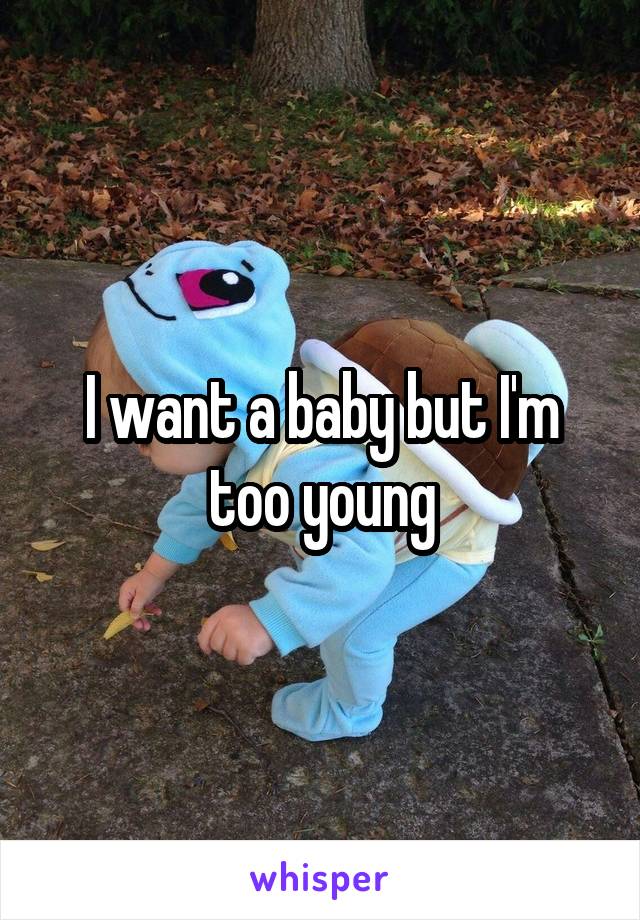 I want a baby but I'm too young