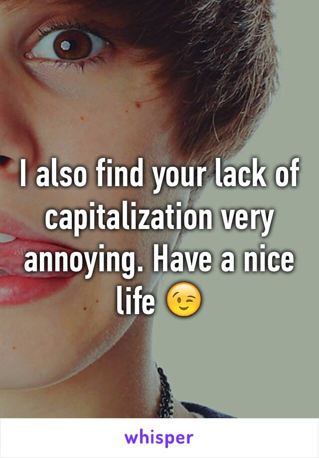 I also find your lack of capitalization very annoying. Have a nice life 😉