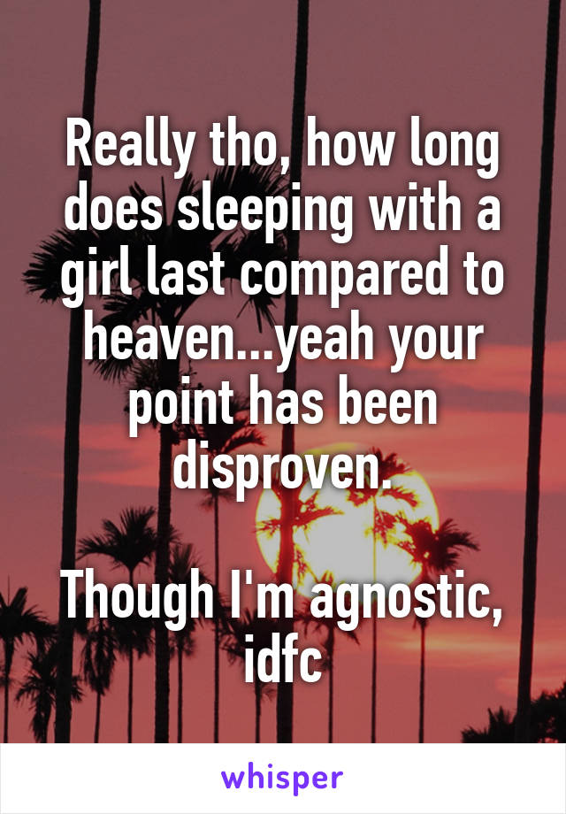 Really tho, how long does sleeping with a girl last compared to heaven...yeah your point has been disproven.

Though I'm agnostic, idfc