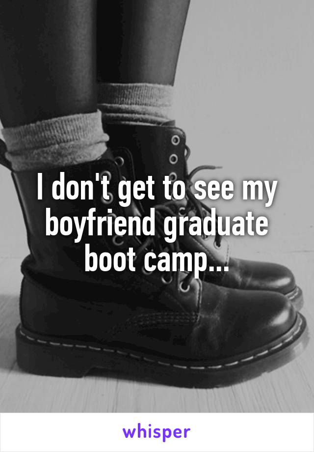 I don't get to see my boyfriend graduate boot camp...