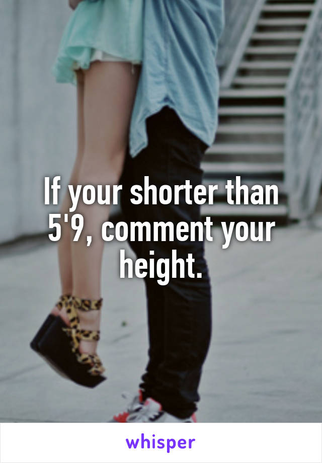 If your shorter than 5'9, comment your height.